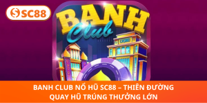 Banh Club Nổ Hũ SC88 – Quay Hũ Trúng Thưởng Cực Khủng